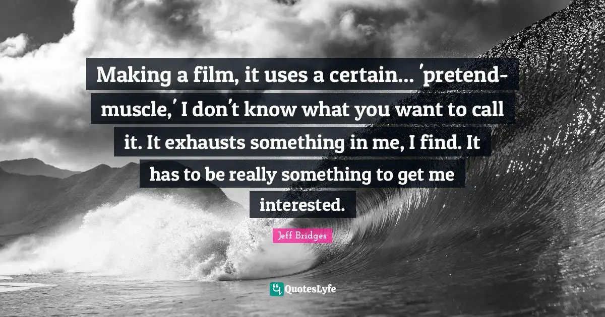Making a film, it uses a certain... 'pretend-muscle,' I don't know what you want to call it. It exhausts something in me, I find. It has to be really something to get me interested.