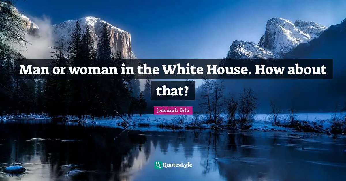 Man or woman in the White House. How about that?