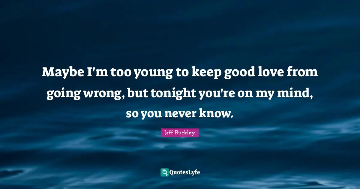 Jeff Buckley Quotes: "Maybe I'm too young to keep good love from going wrong, but tonight you're on my mind, so you never know."