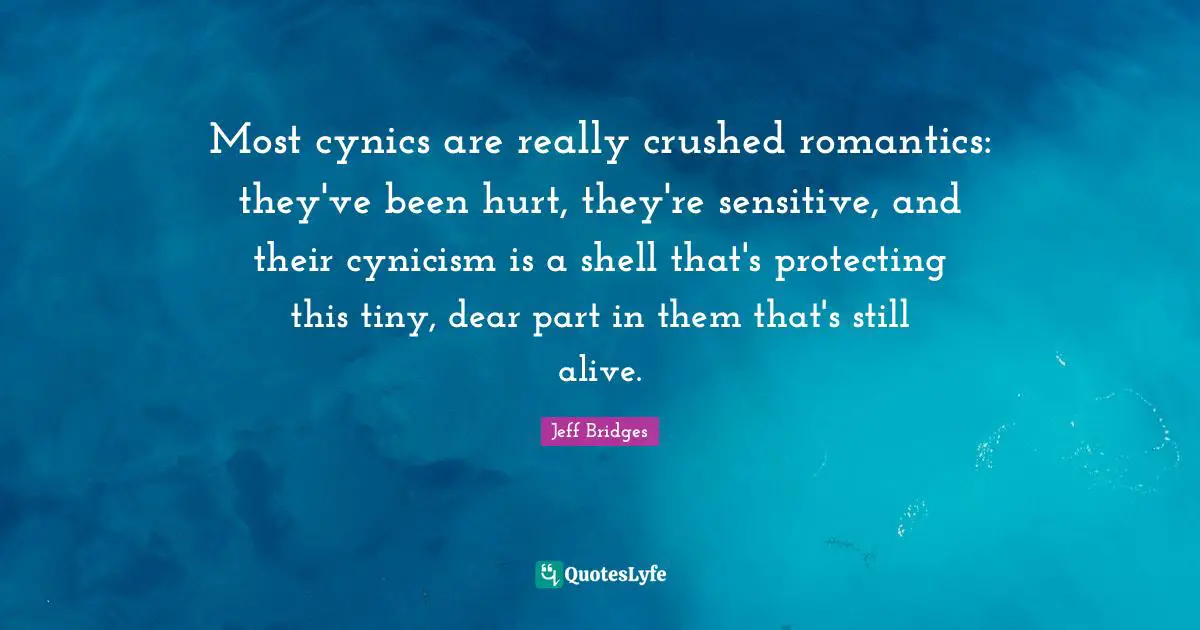 Most cynics are really crushed romantics: they've been hurt, they're sensitive, and their cynicism is a shell that's protecting this tiny, dear part in them that's still alive.