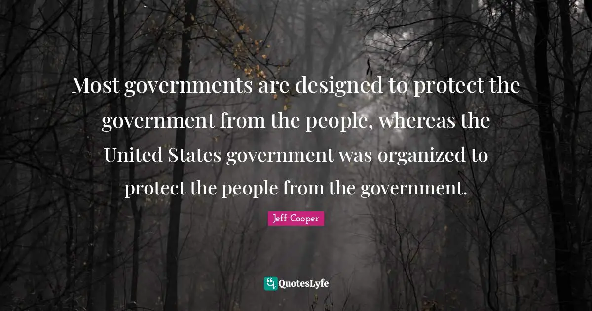 Most governments are designed to protect the government from the people, whereas the United States government was organized to protect the people from the government.