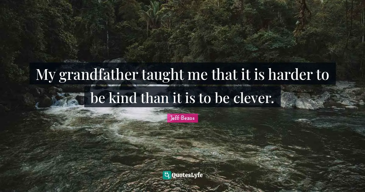 My grandfather taught me that it is harder to be kind than it is to be clever.