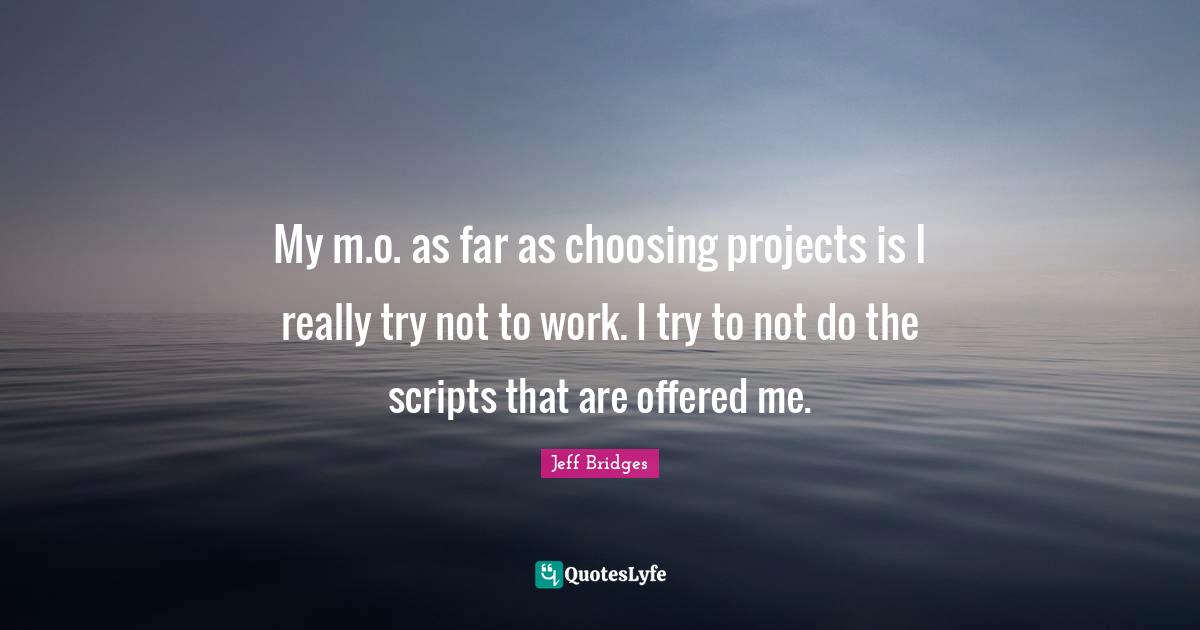 My m.o. as far as choosing projects is I really try not to work. I try to not do the scripts that are offered me.