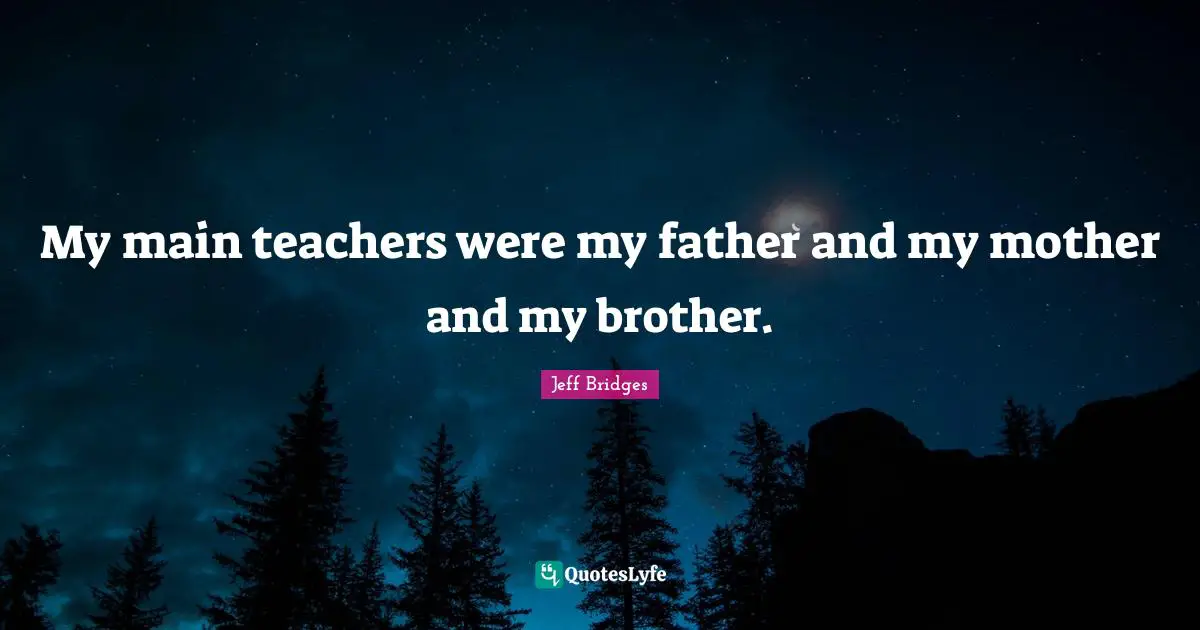 My main teachers were my father and my mother and my brother.