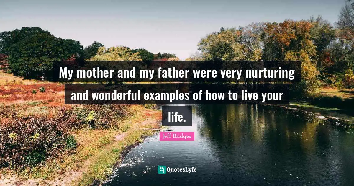 My mother and my father were very nurturing and wonderful examples of how to live your life.