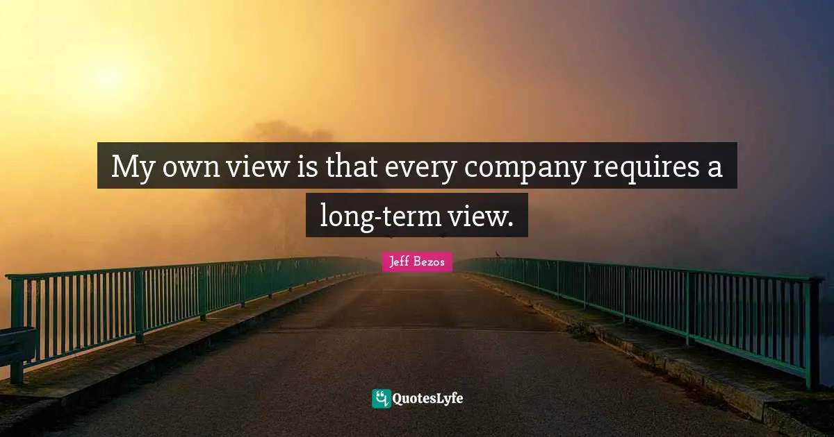 My own view is that every company requires a long-term view.