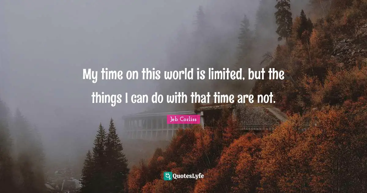 My time on this world is limited, but the things I can do with that time are not.