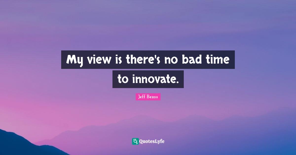 My view is there's no bad time to innovate.