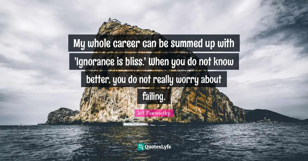 Jeff Foxworthy Quotes: "My whole career can be summed up with 'Ignorance is bliss.' When you do not know better, you do not really worry about failing."