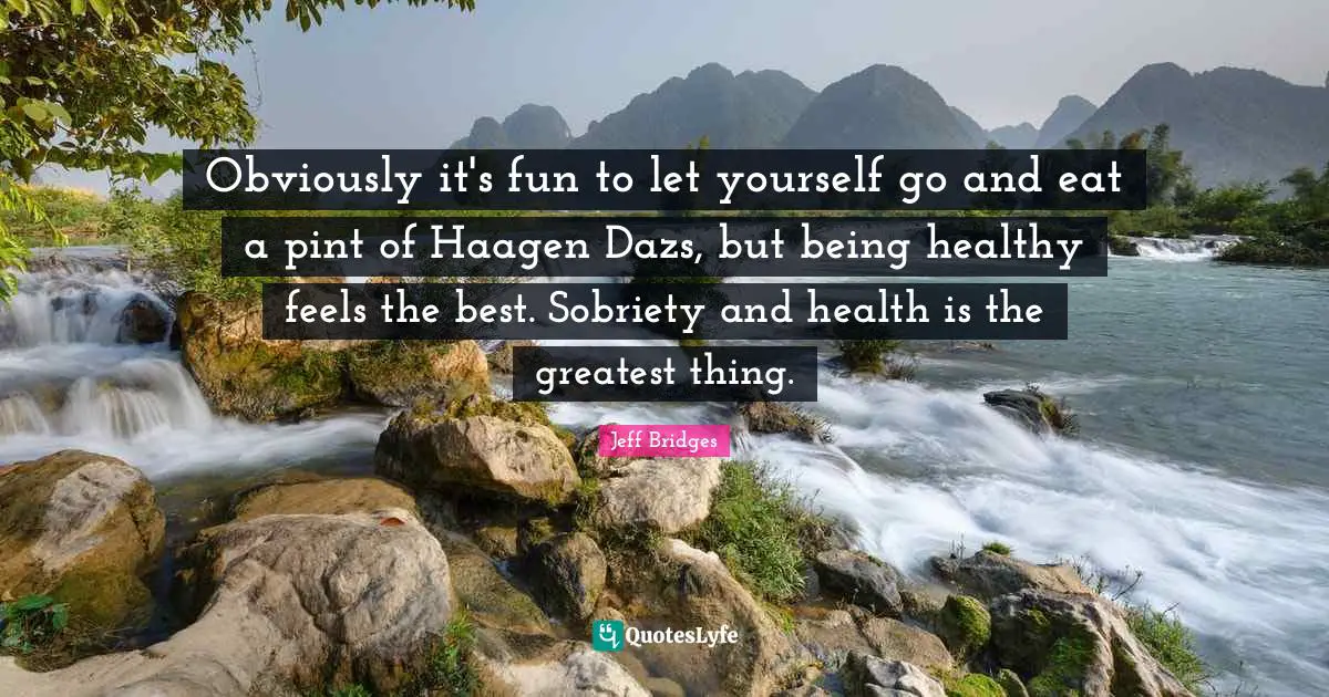 Obviously it's fun to let yourself go and eat a pint of Haagen Dazs, but being healthy feels the best. Sobriety and health is the greatest thing.