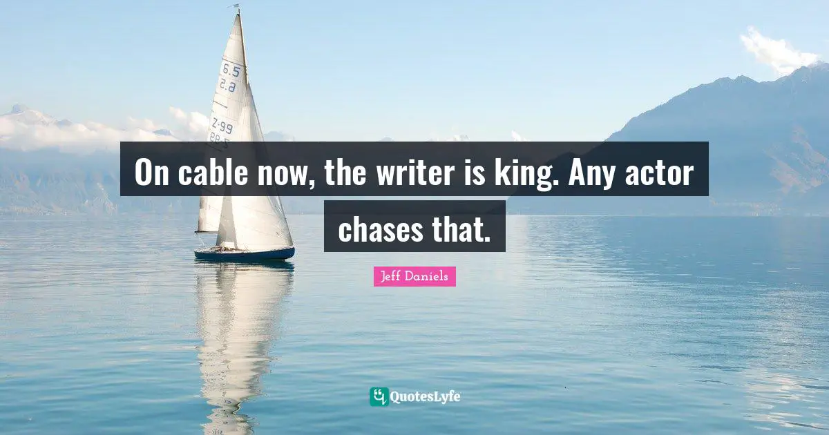 On cable now, the writer is king. Any actor chases that.