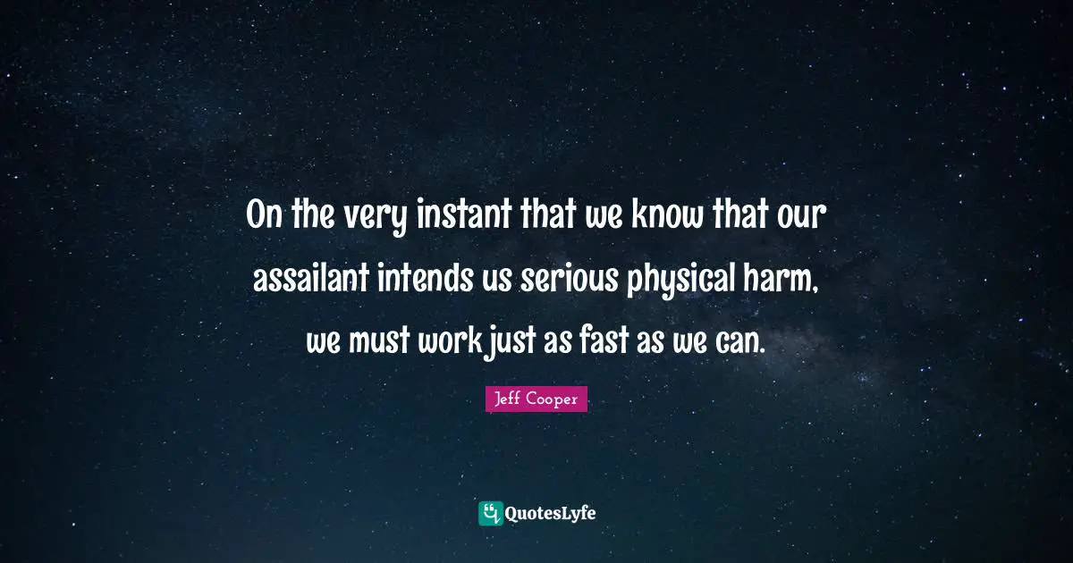 On the very instant that we know that our assailant intends us serious physical harm, we must work just as fast as we can.