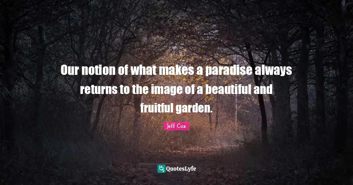 Our notion of what makes a paradise always returns to the image of a beautiful and fruitful garden.