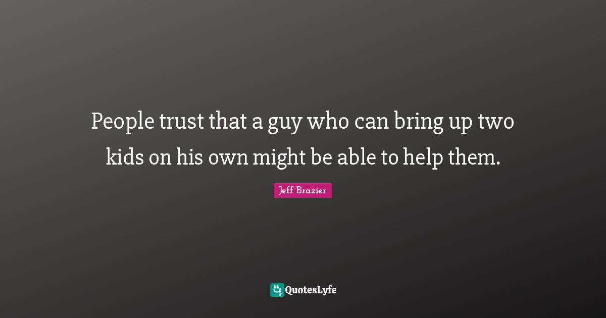 People trust that a guy who can bring up two kids on his own might be able to help them.