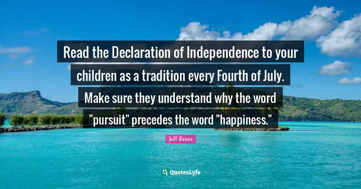 Read the Declaration of Independence to your children as a tradition every Fourth of July. Make sure they understand why the word "pursuit" precedes the word "happiness."