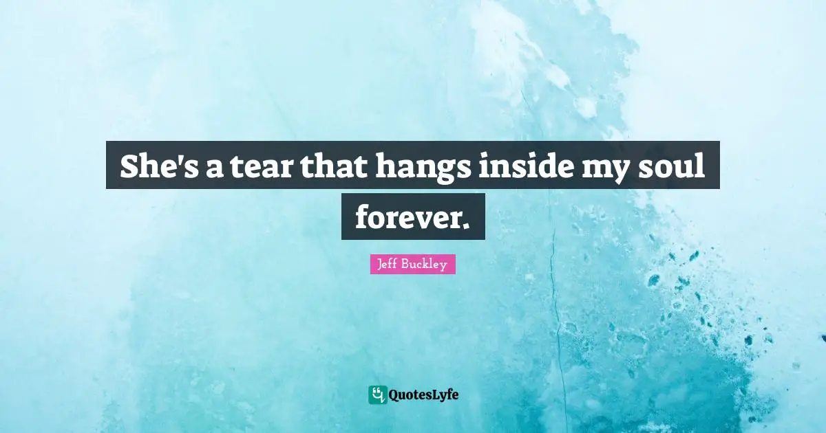Jeff Buckley Quotes: "She's a tear that hangs inside my soul forever."