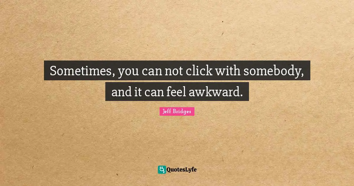 Sometimes, you can not click with somebody, and it can feel awkward.