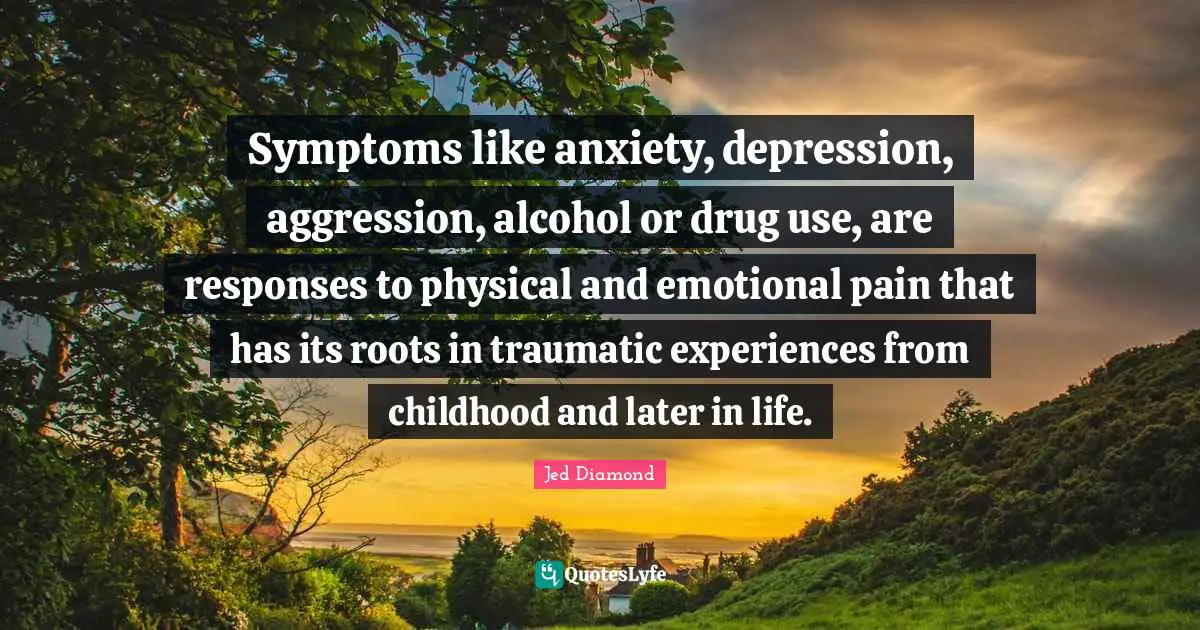 Symptoms like anxiety, depression, aggression, alcohol or drug use, are responses to physical and emotional pain that has its roots in traumatic experiences from childhood and later in life.