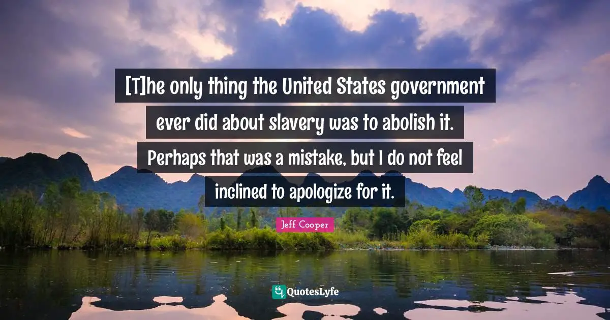 [T]he only thing the United States government ever did about slavery was to abolish it. Perhaps that was a mistake, but I do not feel inclined to apologize for it.