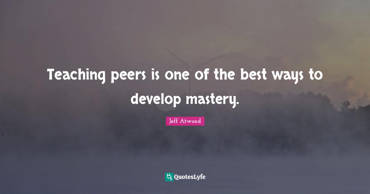 Teaching peers is one of the best ways to develop mastery.
