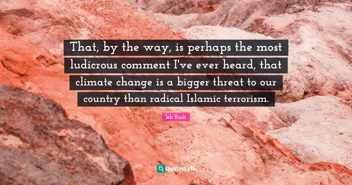 That, by the way, is perhaps the most ludicrous comment I've ever heard, that climate change is a bigger threat to our country than radical Islamic terrorism.