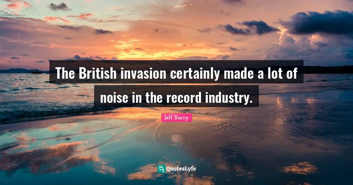Jeff Barry Quotes: "The British invasion certainly made a lot of noise in the record industry."