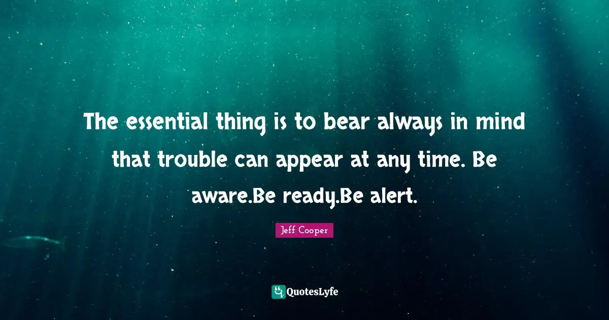 The essential thing is to bear always in mind that trouble can appear at any time. Be aware.Be ready.Be alert.