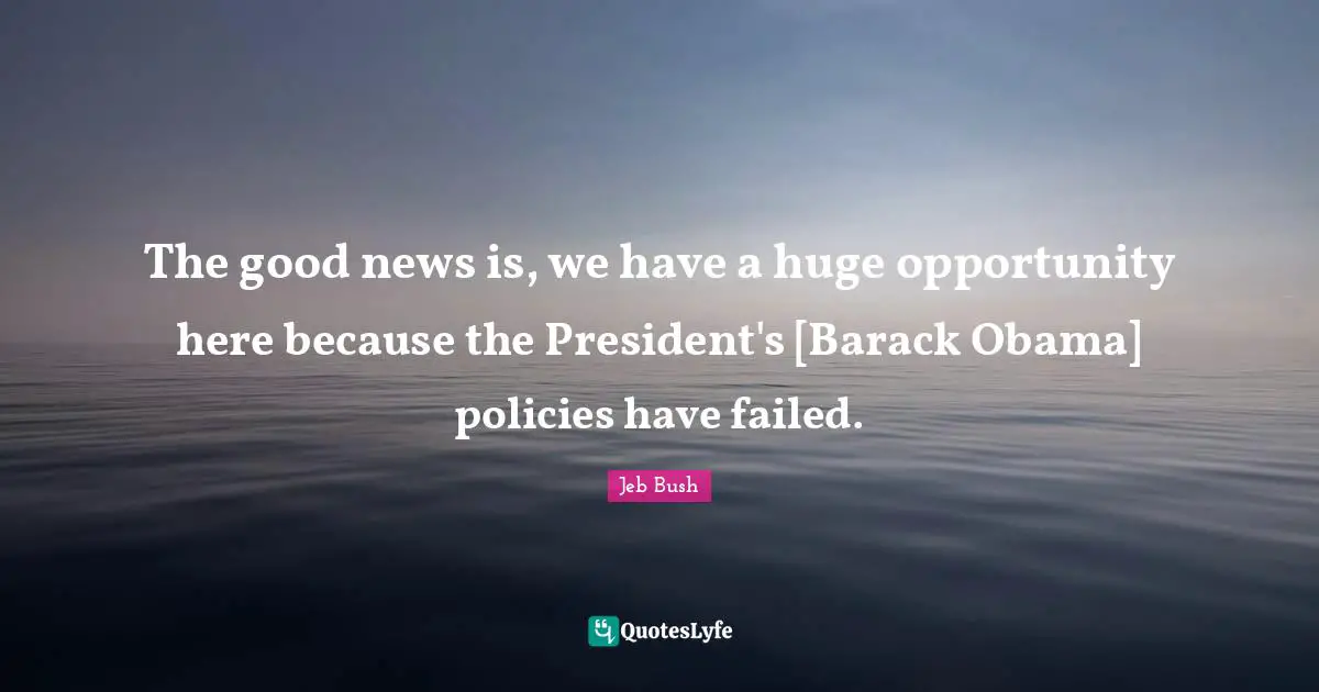 The good news is, we have a huge opportunity here because the President's [Barack Obama] policies have failed.