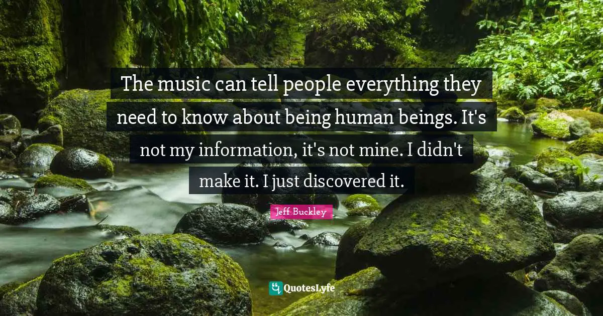 Jeff Buckley Quotes: "The music can tell people everything they need to know about being human beings. It's not my information, it's not mine. I didn't make it. I just discovered it."