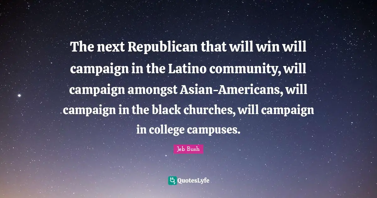 The next Republican that will win will campaign in the Latino community, will campaign amongst Asian-Americans, will campaign in the black churches, will campaign in college campuses.