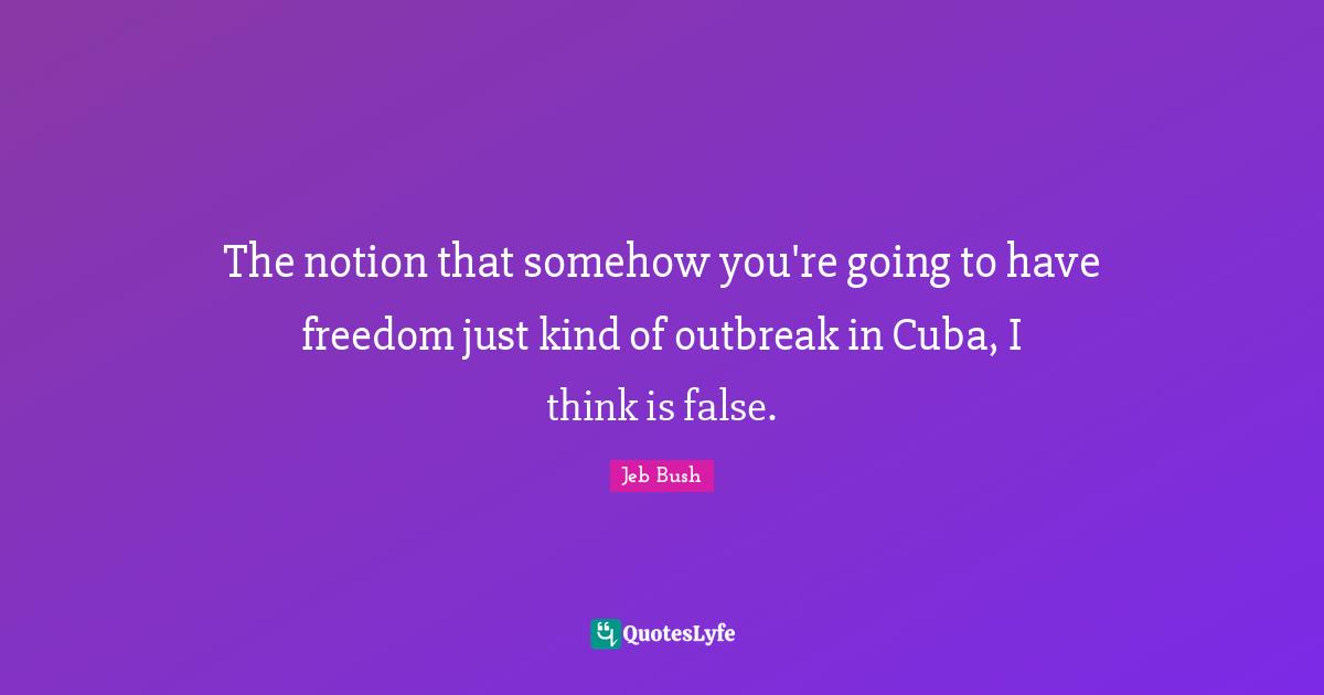 The notion that somehow you're going to have freedom just kind of outbreak in Cuba, I think is false.