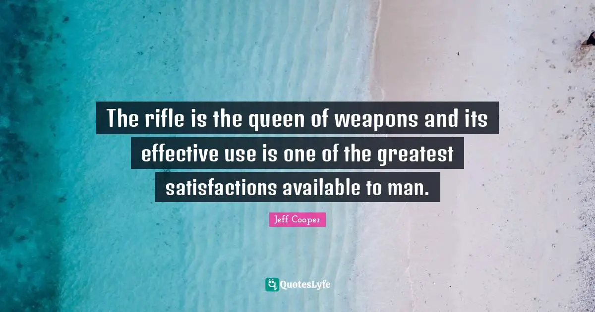 The rifle is the queen of weapons and its effective use is one of the greatest satisfactions available to man.