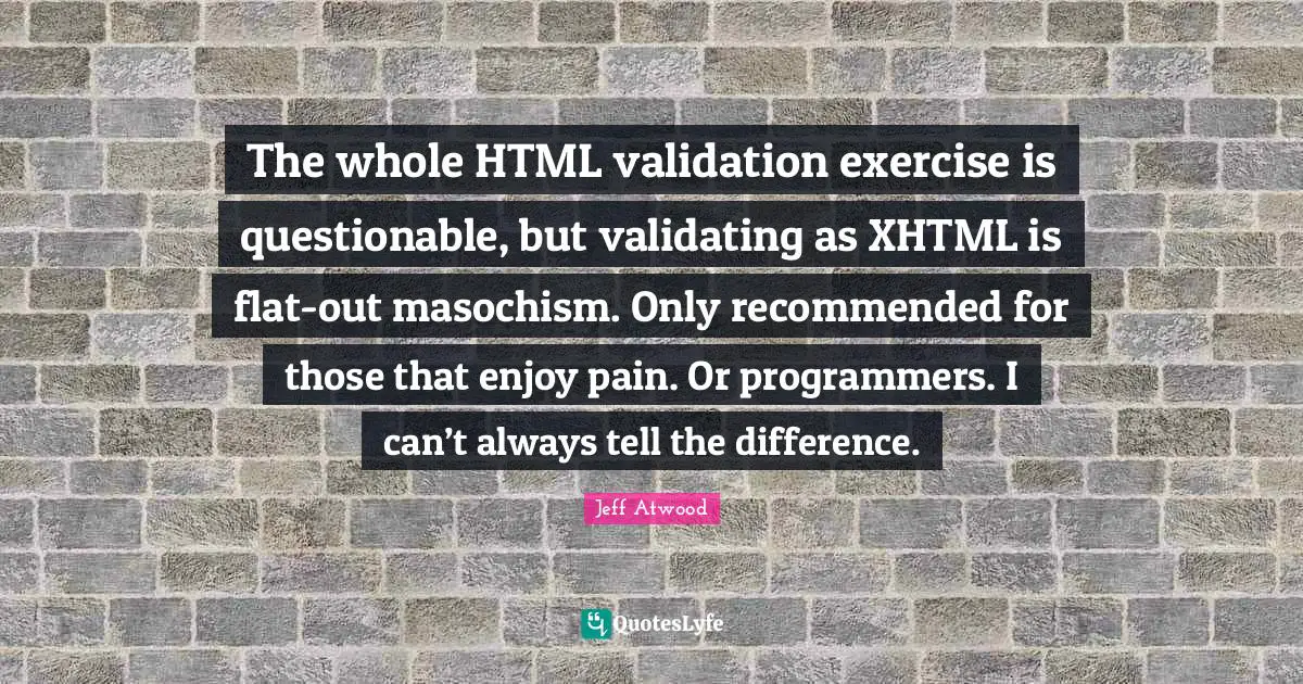 The whole HTML validation exercise is questionable, but validating as XHTML is flat-out masochism. Only recommended for those that enjoy pain. Or programmers. I can’t always tell the difference.