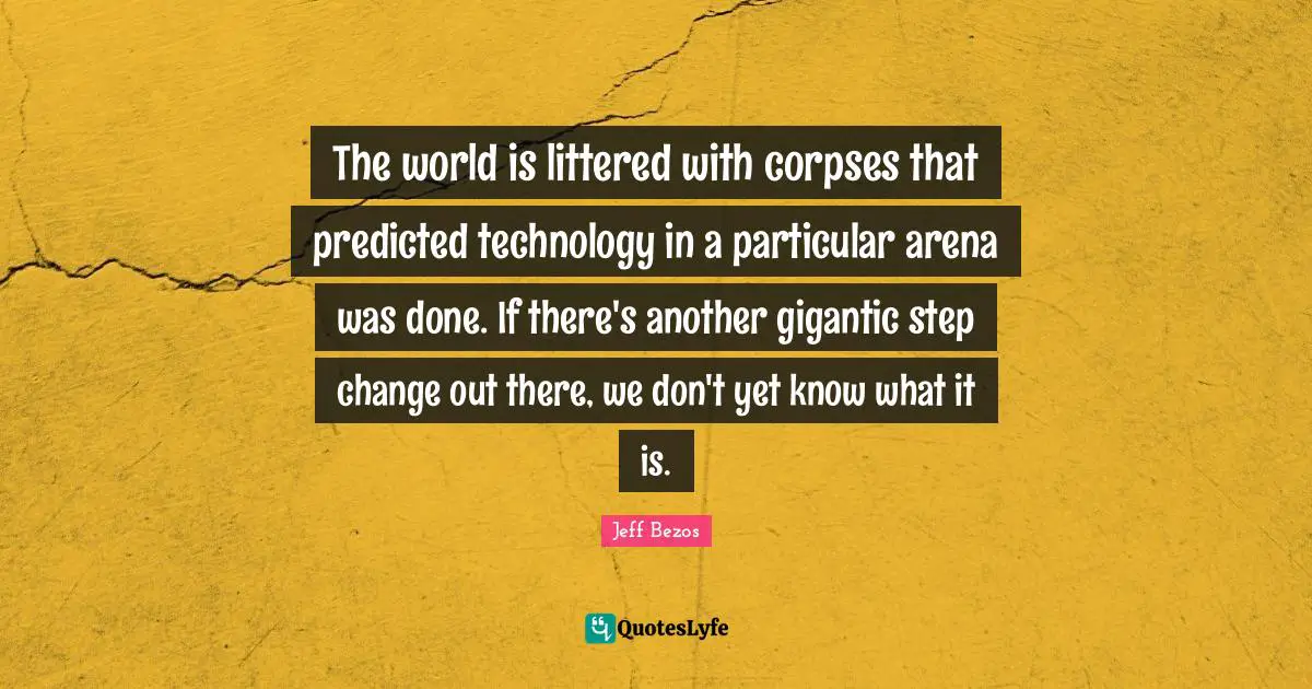 The world is littered with corpses that predicted technology in a particular arena was done. If there's another gigantic step change out there, we don't yet know what it is.