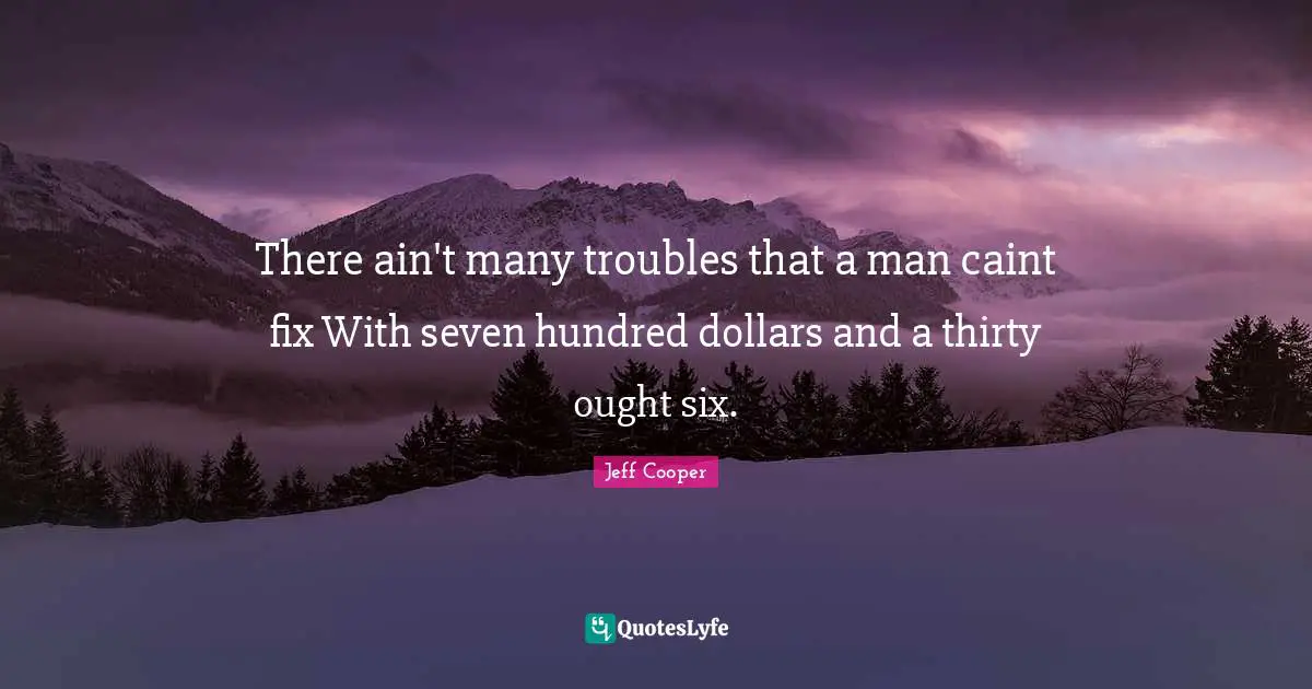 There ain't many troubles that a man caint fix With seven hundred dollars and a thirty ought six.