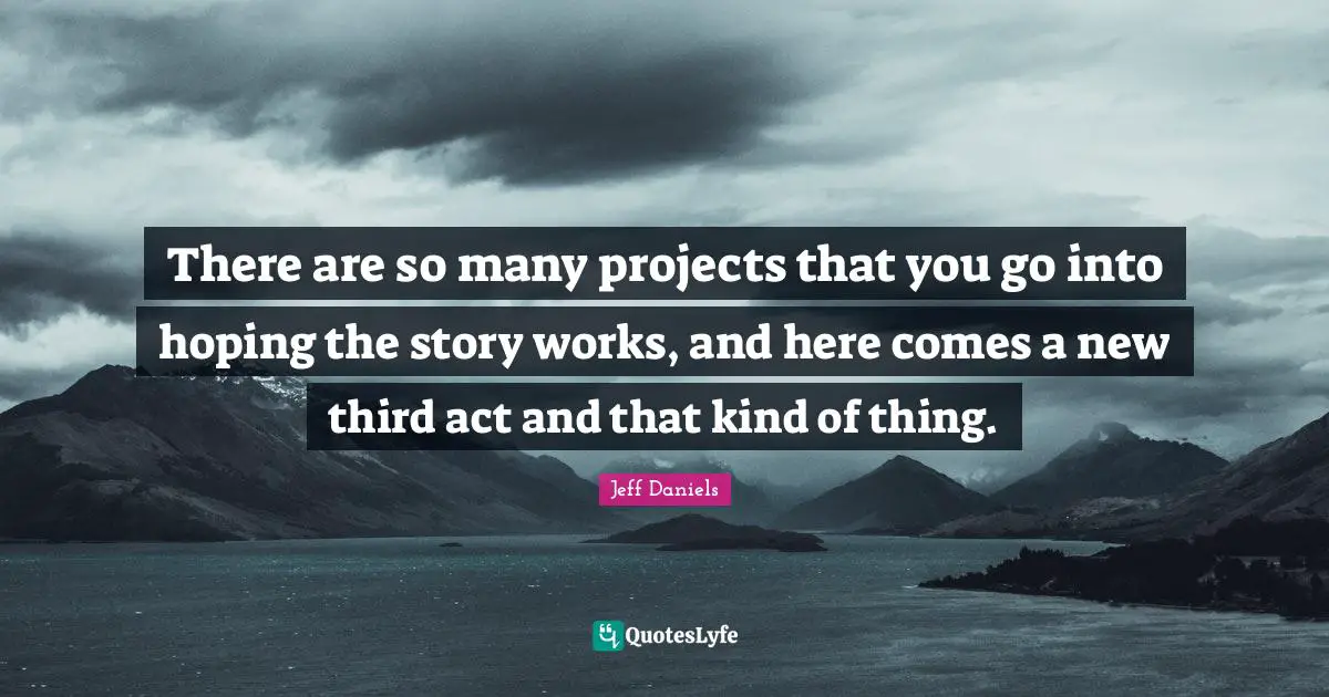 There are so many projects that you go into hoping the story works, and here comes a new third act and that kind of thing.