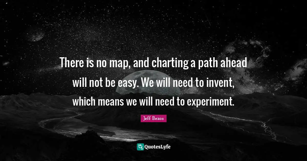 Charting Quotes: "There is no map, and charting a path ahead will not be easy. We will need to invent, which means we will need to experiment."