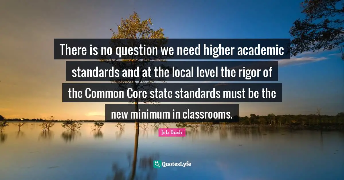 There is no question we need higher academic standards and at the local level the rigor of the Common Core state standards must be the new minimum in classrooms.