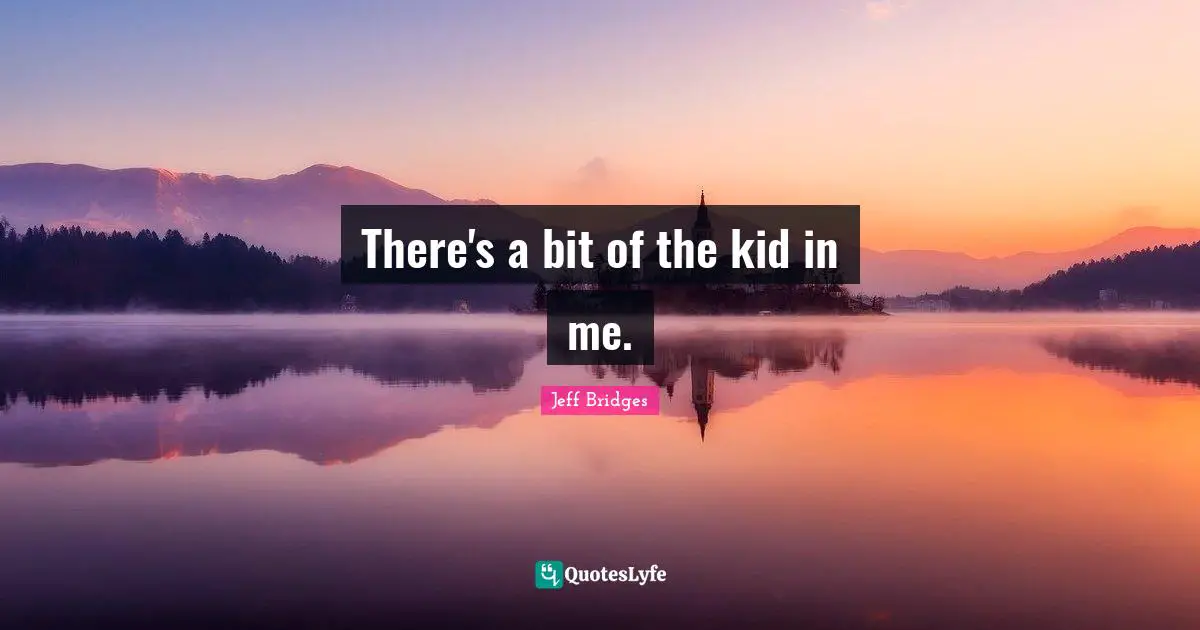 There's a bit of the kid in me.