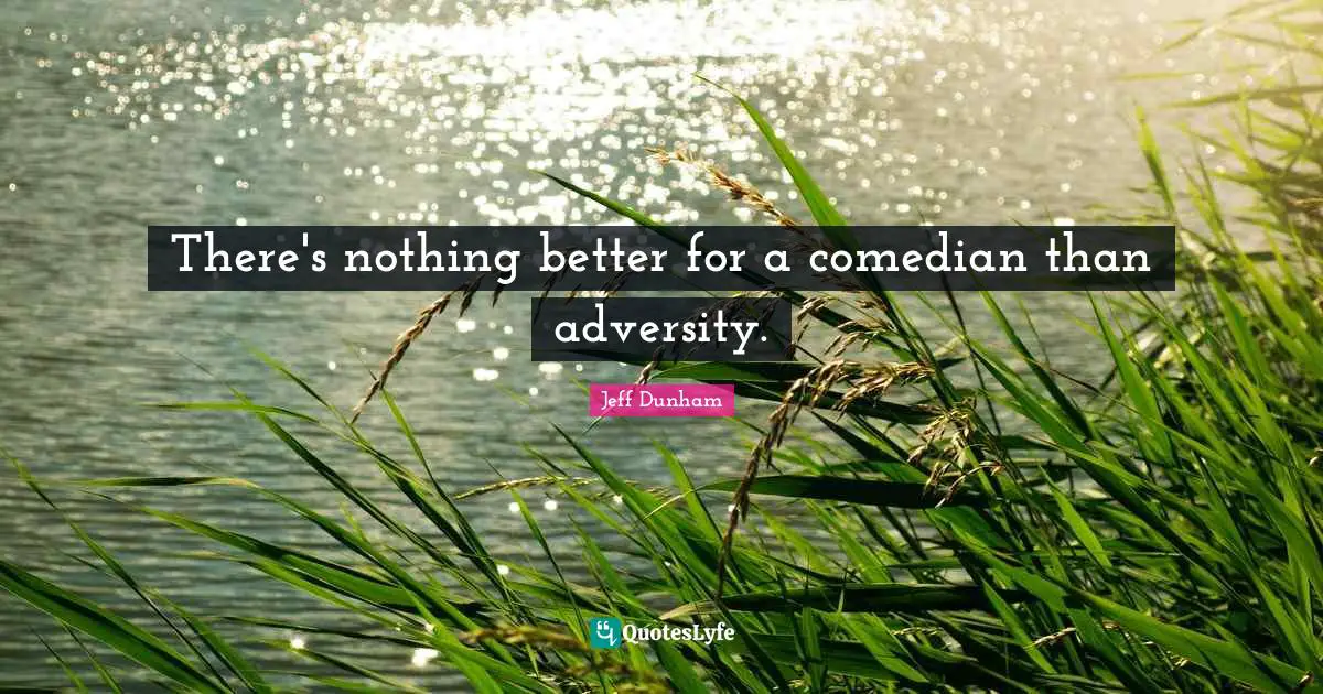 There's nothing better for a comedian than adversity.