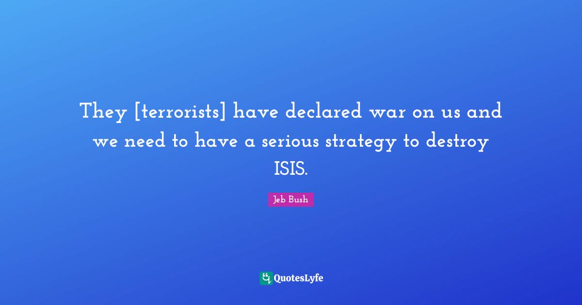 They [terrorists] have declared war on us and we need to have a serious strategy to destroy ISIS.