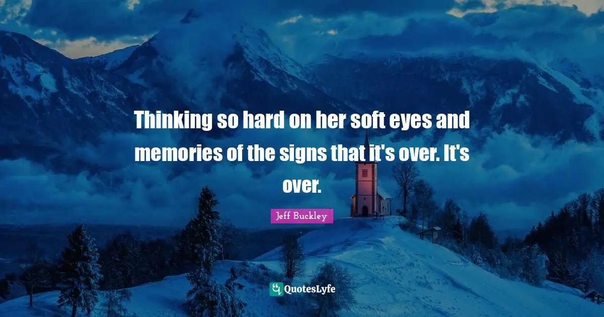 Jeff Buckley Quotes: "Thinking so hard on her soft eyes and memories of the signs that it's over. It's over."