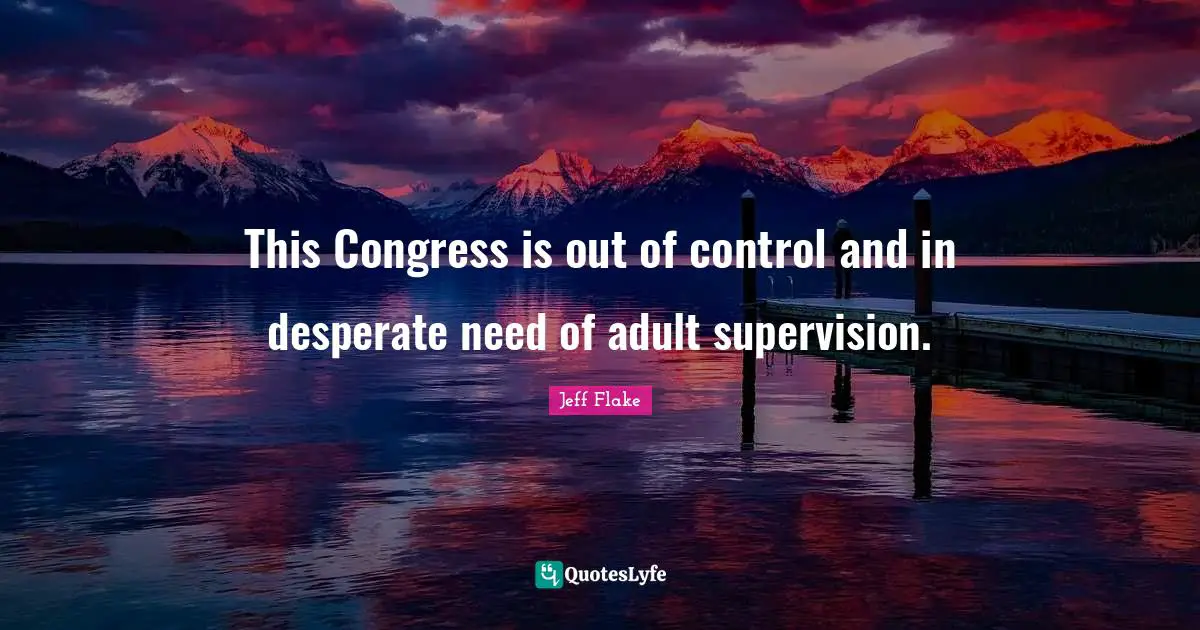 This Congress is out of control and in desperate need of adult supervision.