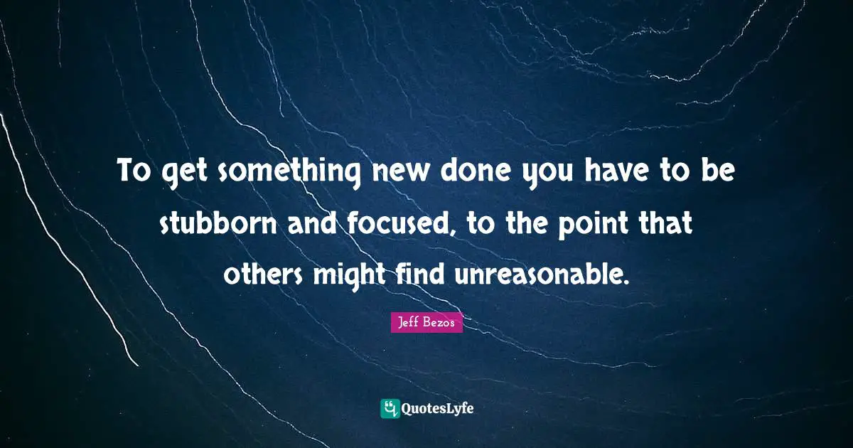 To get something new done you have to be stubborn and focused, to the point that others might find unreasonable.