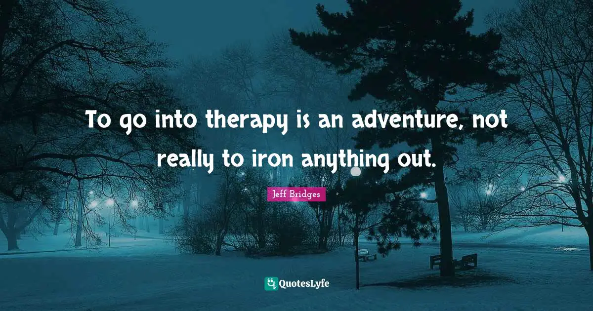 To go into therapy is an adventure, not really to iron anything out.