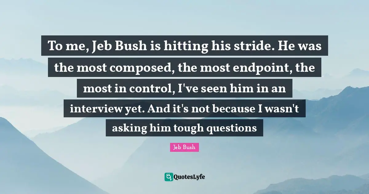 Jeb Bush Quotes: "To me, Jeb Bush is hitting his stride. He was the most composed, the most endpoint, the most in control, I've seen him in an interview yet. And it's not because I wasn't asking him tough questions"