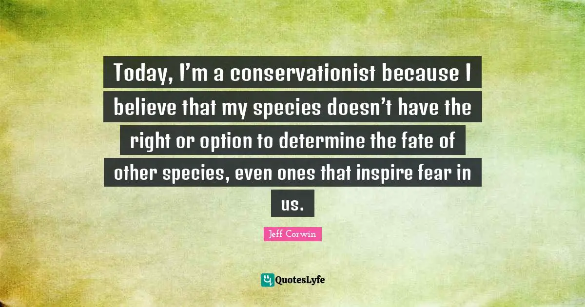Today, I’m a conservationist because I believe that my species doesn’t have the right or option to determine the fate of other species, even ones that inspire fear in us.