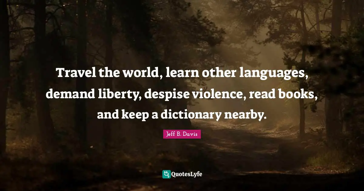 Travel the world, learn other languages, demand liberty, despise violence, read books, and keep a dictionary nearby.