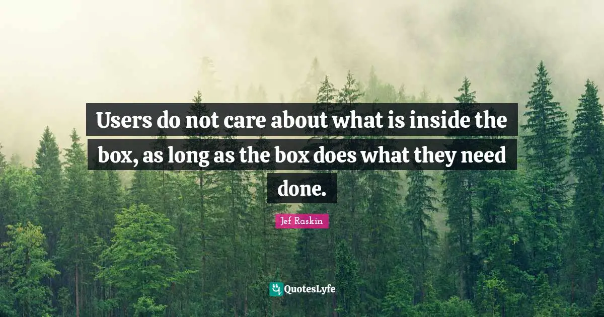 Users do not care about what is inside the box, as long as the box does what they need done.