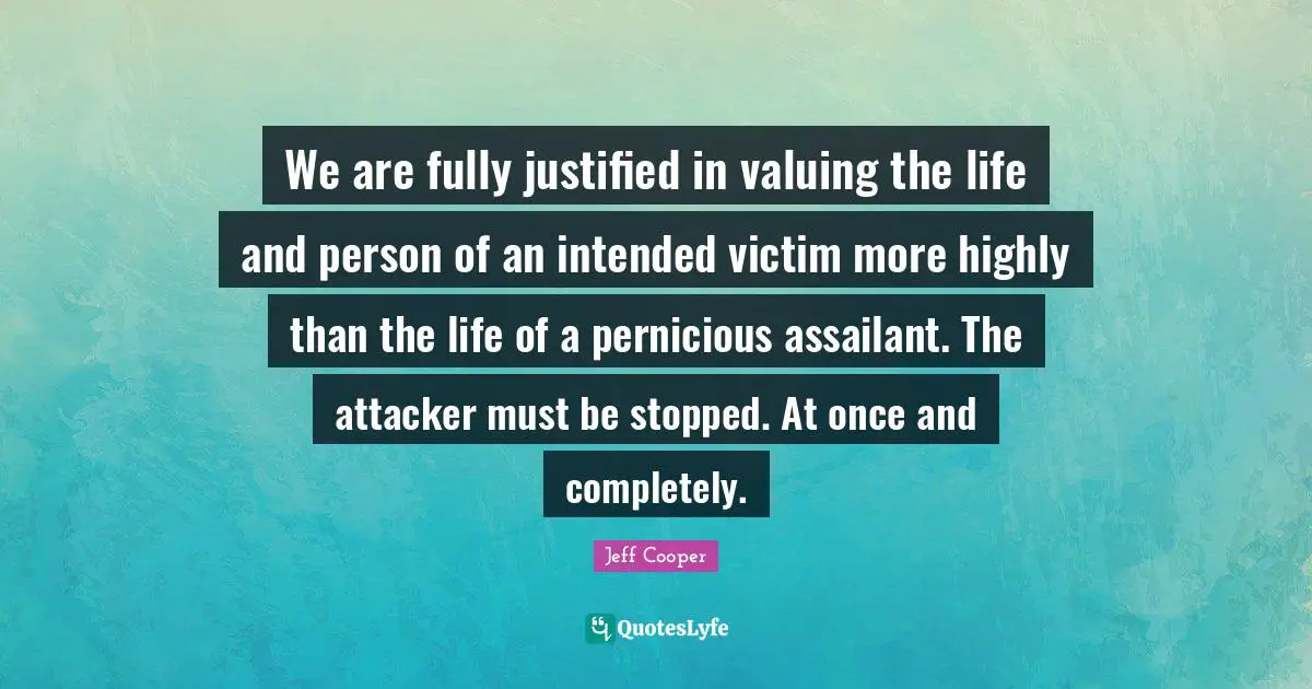 Victim Quotes: "We are fully justified in valuing the life and person of an intended victim more highly than the life of a pernicious assailant. The attacker must be stopped. At once and completely."